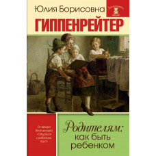 Гиппенрейтер Ю.Б. Родителям: как быть ребенком