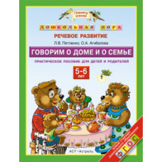 Дошкольная пора. Речевое развитие. Говорим о доме и о семье. 5-6 лет. Практическое пособие для детей и родителей