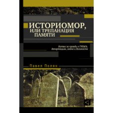 Полян П.М. Историомор, или Трепанация памяти. Битвы за правду о ГУЛАГе, депортациях, войне и Холокосте