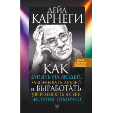 Карнеги Д. Как влиять на людей, завоевывать друзей и выработать уверенность в себе, выступая публично