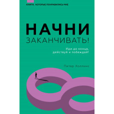 Холлинс Питер Начни заканчивать! Иди до конца, действуй и побеждай!