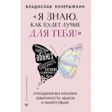 Кочерыжкин Владислав «Я знаю, как будет лучше для тебя!» Здоровые отношения без насилия, зависимости, абьюза и манипуляций