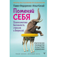 Качай Илья Федоренко Павел Алексеевич Поменяй себя! Психосоматика беспокойств, стрессов и депрессий. Практическое руководство по быстрому избавлению