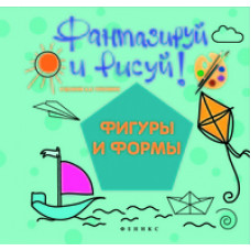 Фантазируй и рисуй! Фигуры и формы