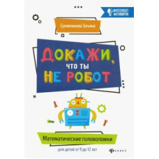 Татьяна Сухомлинова: Докажи, что ты не робот. Математические головоломки для детей от 9 до 12 лет