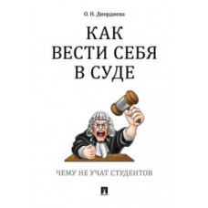 Диордиева О.Н. Как вести себя в суде. Чему не учат студентов. Учебно-практическое пособие