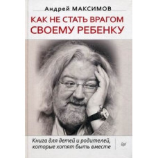 Максимов Андрей М. Как не стать врагом своему ребенку. Книга для детей и родителей, которые хотят быть вместе