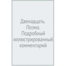 Александр Блок: Двенадцать. Поэма. Подробный иллюстрированный комментарий